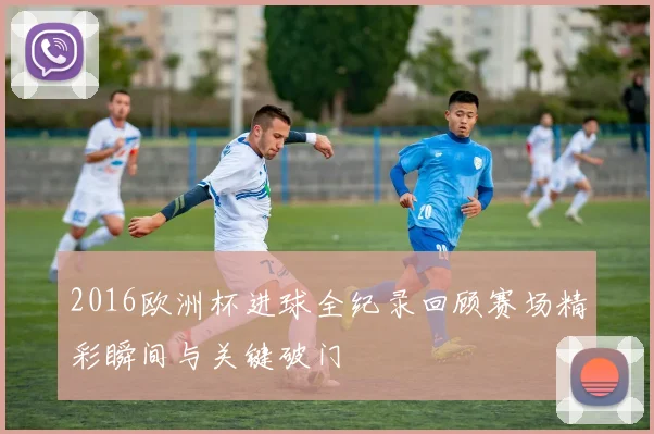 2016欧洲杯进球全纪录回顾赛场精彩瞬间与关键破门