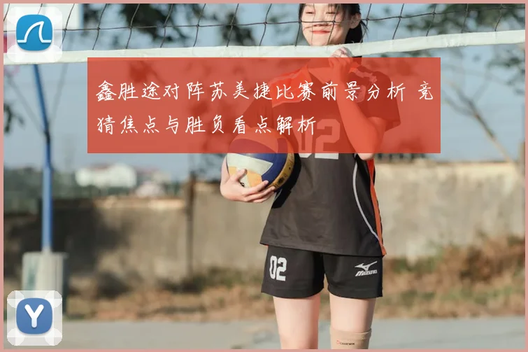 鑫胜途对阵苏美捷比赛前景分析 竞猜焦点与胜负看点解析