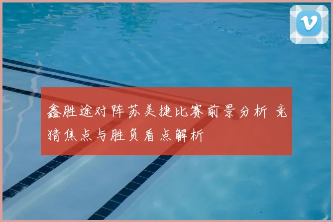 鑫胜途对阵苏美捷比赛前景分析 竞猜焦点与胜负看点解析