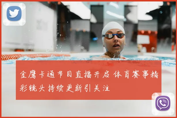 金鹰卡通节目直播开启 体育赛事精彩镜头持续更新引关注