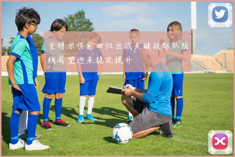 金特尔伤愈回归出战关键战球队防线有望迎来稳定提升