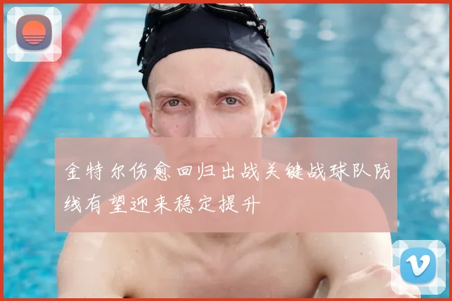 金特尔伤愈回归出战关键战球队防线有望迎来稳定提升