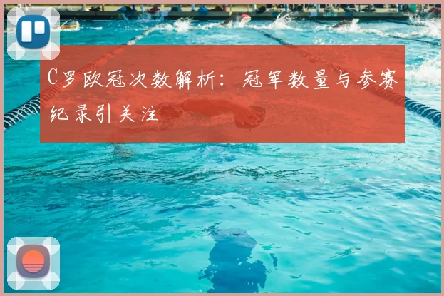C罗欧冠次数解析:冠军数量与参赛纪录引关注