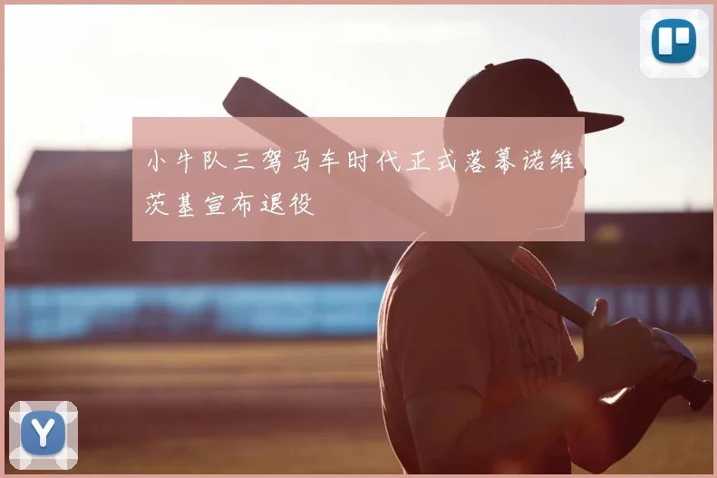 小牛队三驾马车时代正式落幕诺维茨基宣布退役