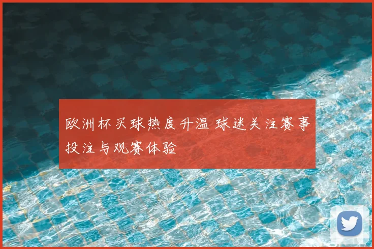 欧洲杯买球热度升温 球迷关注赛事投注与观赛体验