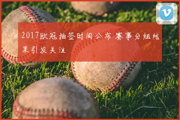2017欧冠抽签时间公布 赛事分组结果引发关注