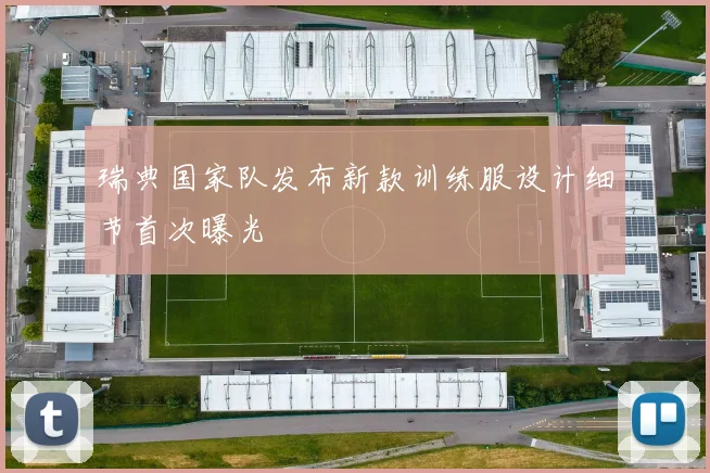 瑞典国家队发布新款训练服设计细节首次曝光