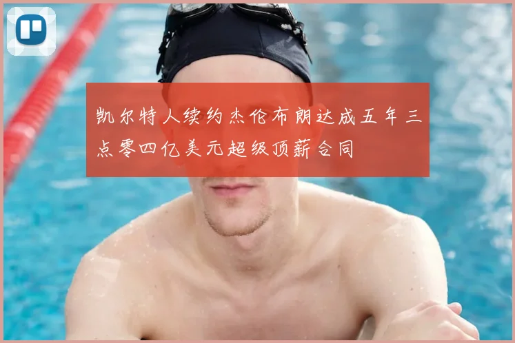 凯尔特人续约杰伦布朗达成五年三点零四亿美元超级顶薪合同