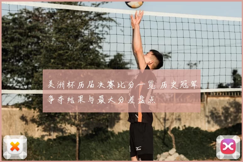 美洲杯历届决赛比分一览 历史冠军争夺结果与最大分差盘点