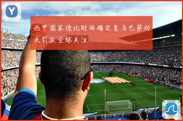 西甲国家德比时间确定皇马巴萨对决引发全球关注