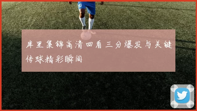 库里集锦高清回看三分爆发与关键传球精彩瞬间