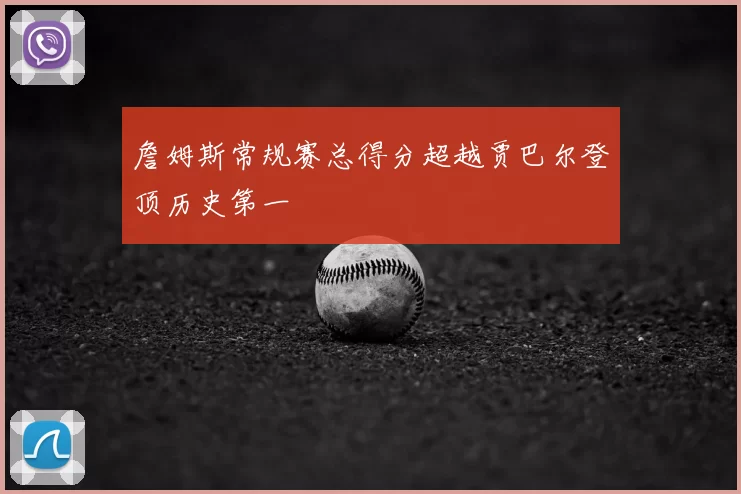 詹姆斯常规赛总得分超越贾巴尔登顶历史第一