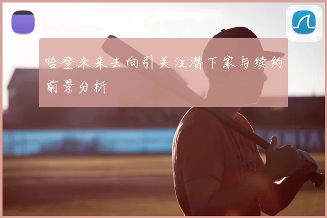 哈登未来去向引关注潜下家与续约前景分析