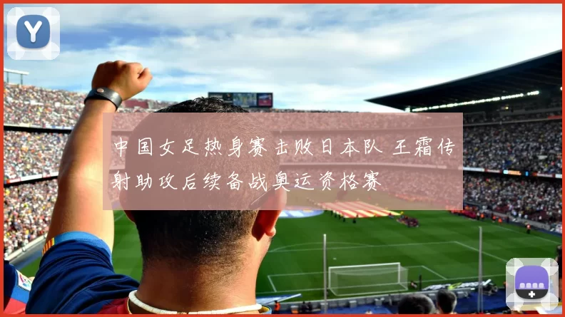 中国女足热身赛击败日本队 王霜传射助攻后续备战奥运资格赛