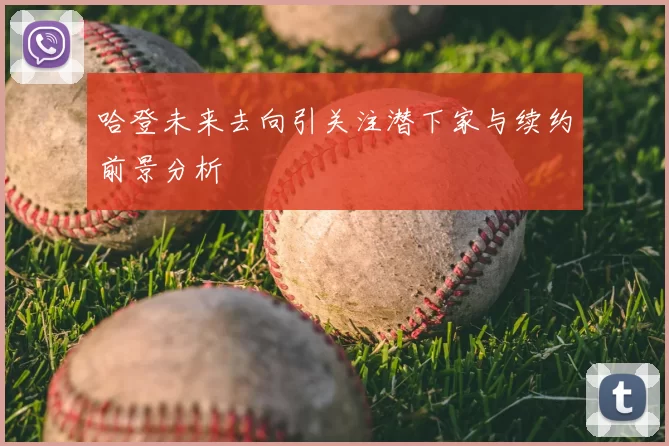 哈登未来去向引关注潜下家与续约前景分析