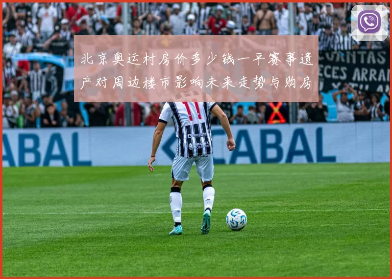 北京奥运村房价多少钱一平赛事遗产对周边楼市影响未来走势与购房参考