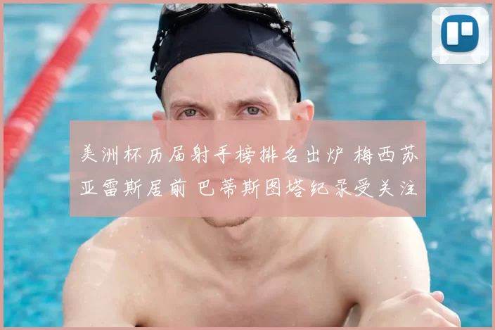 美洲杯历届射手榜排名出炉 梅西苏亚雷斯居前 巴蒂斯图塔纪录受关注