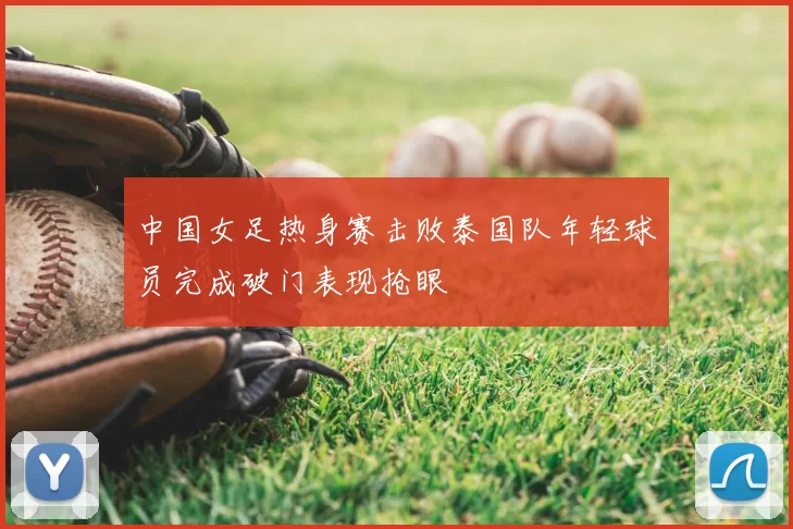 中国女足热身赛击败泰国队年轻球员完成破门表现抢眼