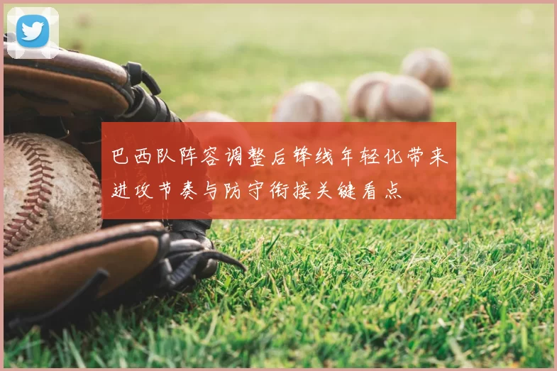 巴西队阵容调整后锋线年轻化带来进攻节奏与防守衔接关键看点