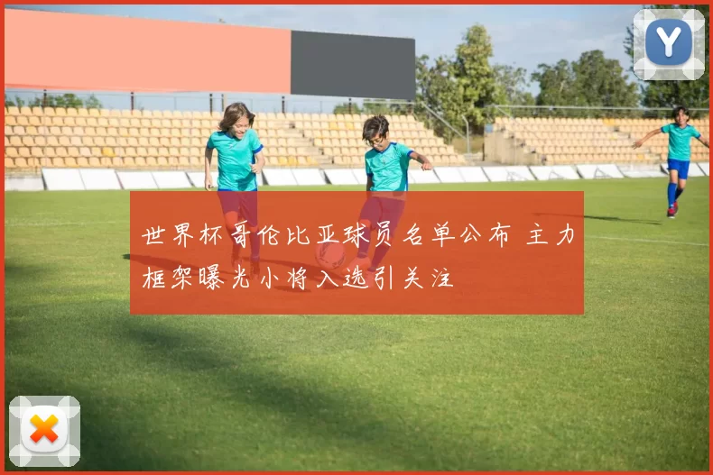 世界杯哥伦比亚球员名单公布 主力框架曝光小将入选引关注