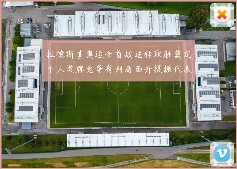 拉德斯基奥运会首战逆转取胜奠定个人奖牌竞争有利局面并提振代表团士气