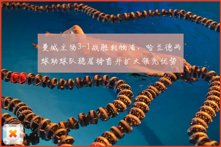 曼城主场3-1战胜利物浦，哈兰德两球助球队稳居榜首并扩大领先优势