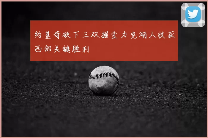 约基奇砍下三双掘金力克湖人收获西部关键胜利