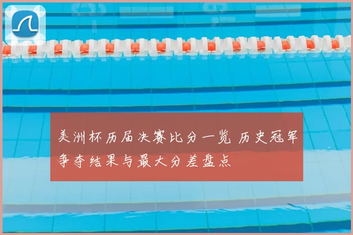 美洲杯历届决赛比分一览 历史冠军争夺结果与最大分差盘点