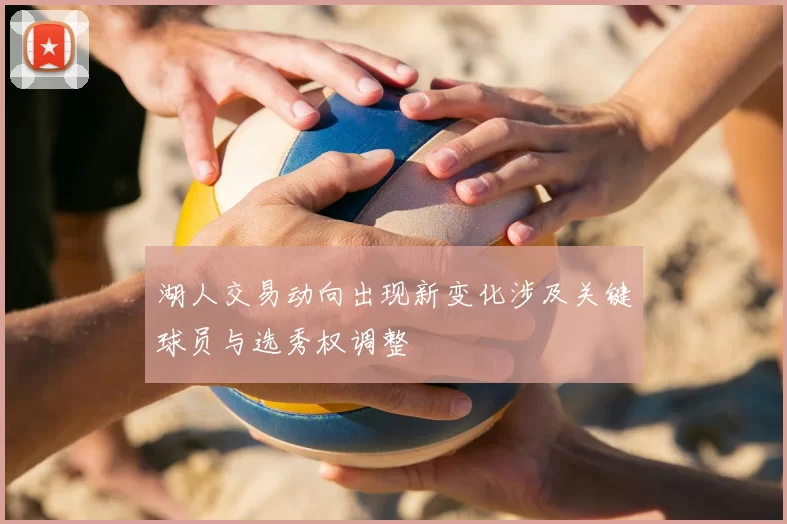 湖人交易动向出现新变化涉及关键球员与选秀权调整