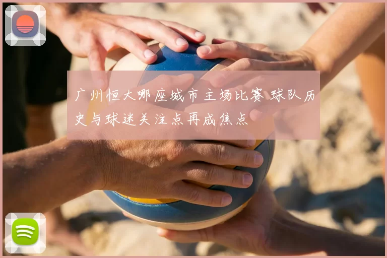 广州恒大哪座城市主场比赛 球队历史与球迷关注点再成焦点