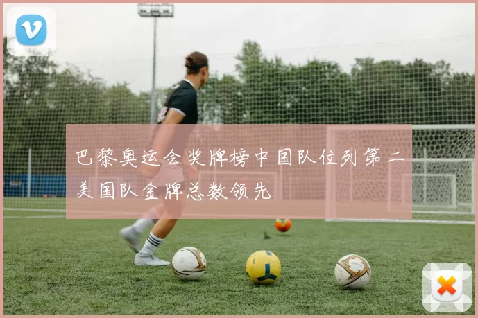 巴黎奥运会奖牌榜中国队位列第二美国队金牌总数领先