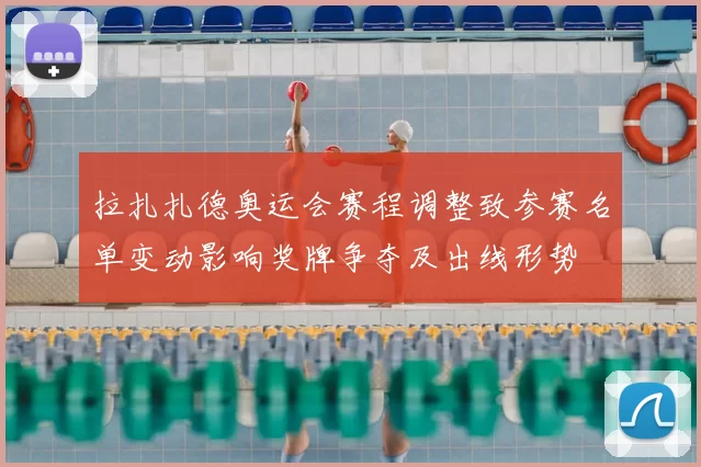 拉扎扎德奥运会赛程调整致参赛名单变动影响奖牌争夺及出线形势