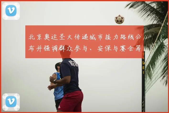 北京奥运圣火传递城市接力路线公布并强调群众参与、安保与赛会筹备