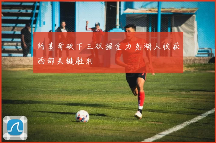 约基奇砍下三双掘金力克湖人收获西部关键胜利