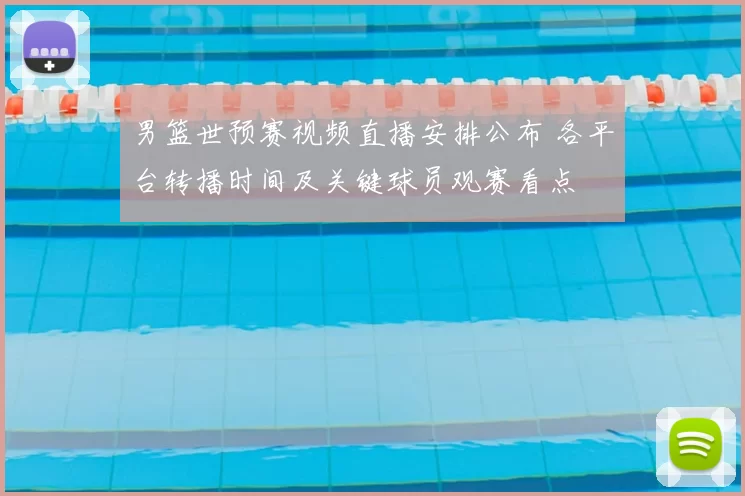 男篮世预赛视频直播安排公布 各平台转播时间及关键球员观赛看点