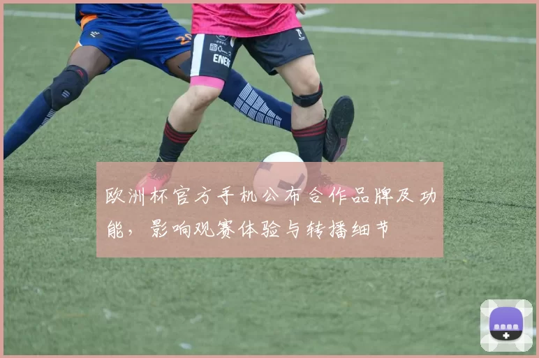 欧洲杯官方手机公布合作品牌及功能，影响观赛体验与转播细节