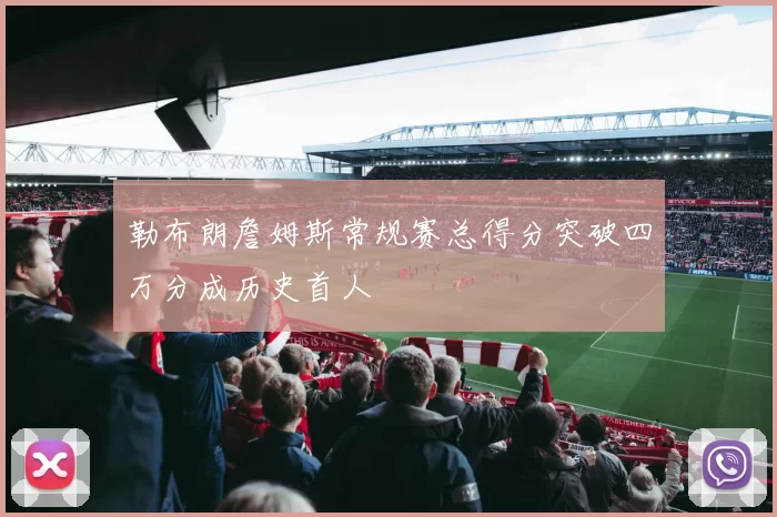 勒布朗詹姆斯常规赛总得分突破四万分成历史首人