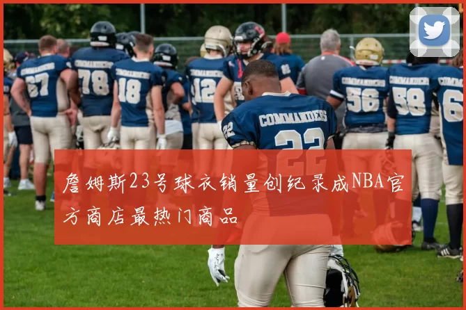 詹姆斯23号球衣销量创纪录成NBA官方商店最热门商品