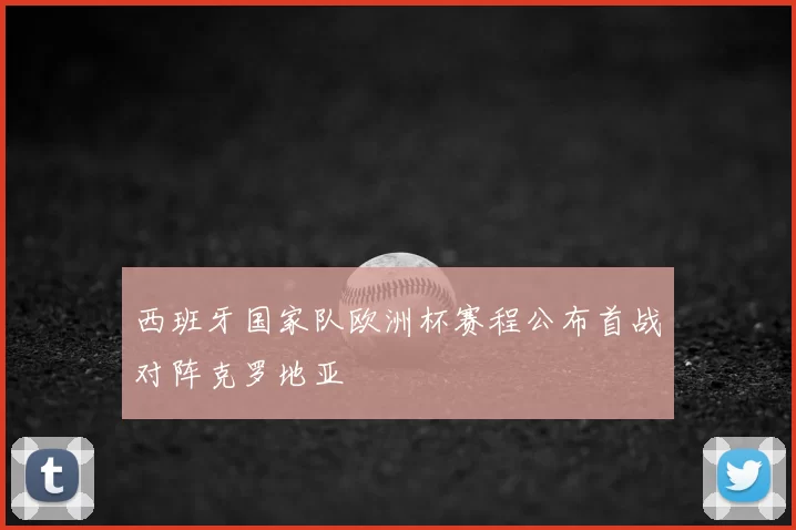 西班牙国家队欧洲杯赛程公布首战对阵克罗地亚