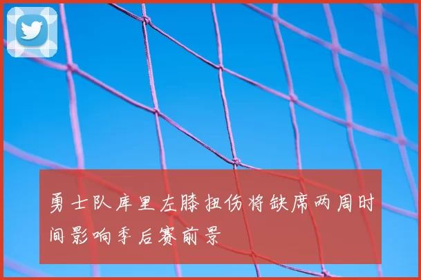 勇士队库里左膝扭伤将缺席两周时间影响季后赛前景