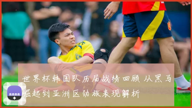 世界杯韩国队历届战绩回顾 从黑马崛起到亚洲区劲旅表现解析
