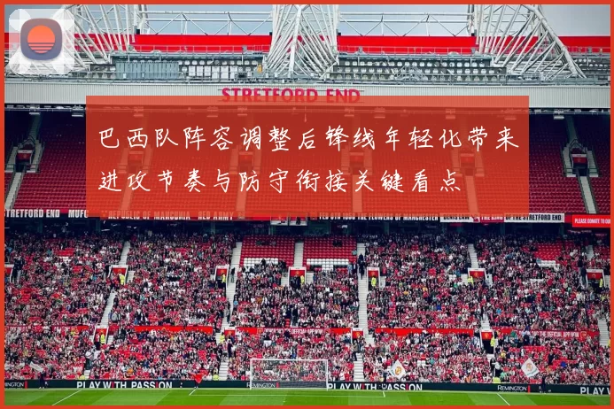 巴西队阵容调整后锋线年轻化带来进攻节奏与防守衔接关键看点