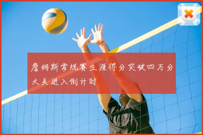 詹姆斯常规赛生涯得分突破四万分大关进入倒计时