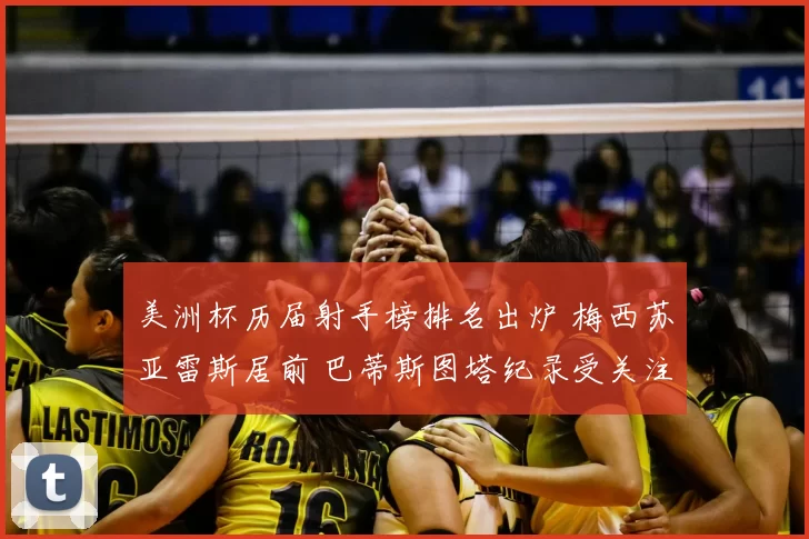 美洲杯历届射手榜排名出炉 梅西苏亚雷斯居前 巴蒂斯图塔纪录受关注