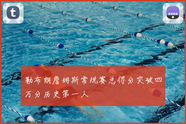 勒布朗詹姆斯常规赛总得分突破四万分历史第一人