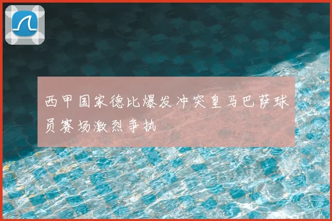 西甲国家德比爆发冲突皇马巴萨球员赛场激烈争执