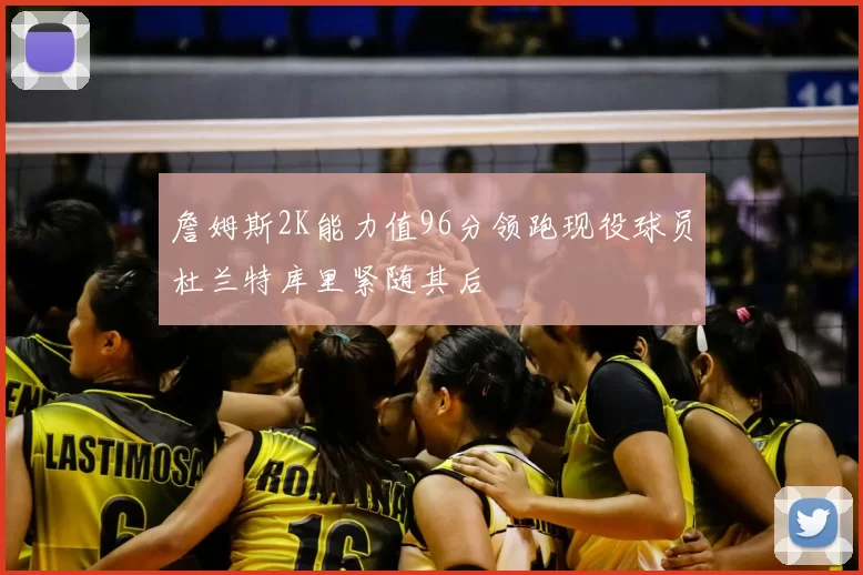 詹姆斯2K能力值96分领跑现役球员杜兰特库里紧随其后