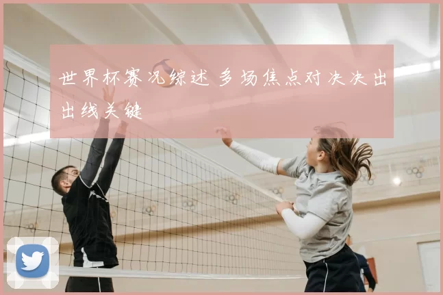 世界杯赛况综述 多场焦点对决决出出线关键