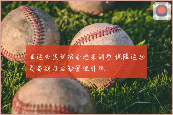 亚运会集训宿舍迎来调整 保障运动员备战与后勤管理升级
