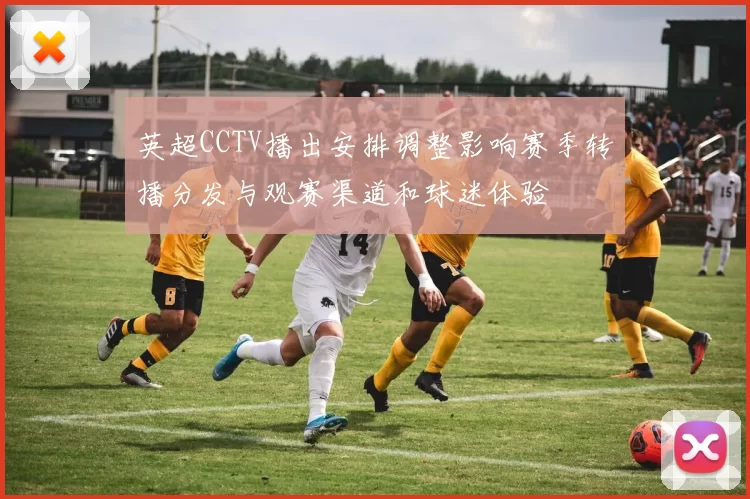 英超CCTV播出安排调整影响赛季转播分发与观赛渠道和球迷体验